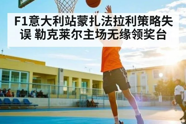 F1意大利站蒙扎法拉利策略失误 勒克莱尔主场无缘领奖台