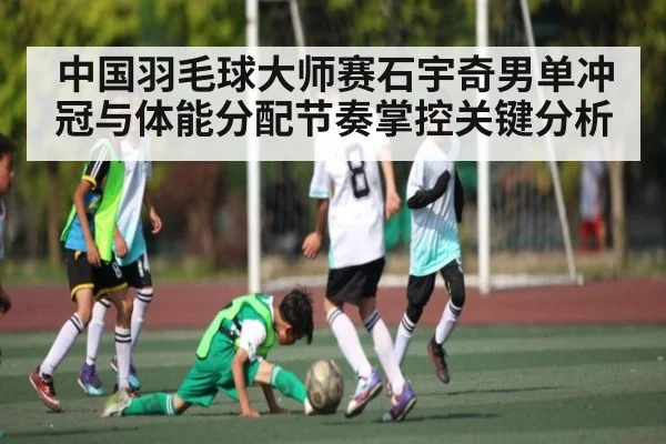 中国羽毛球大师赛石宇奇男单冲冠与体能分配节奏掌控关键分析 | kaiyun