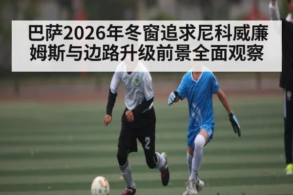 巴萨2026年冬窗追求尼科威廉姆斯与边路升级前景全面观察 | kaiyun