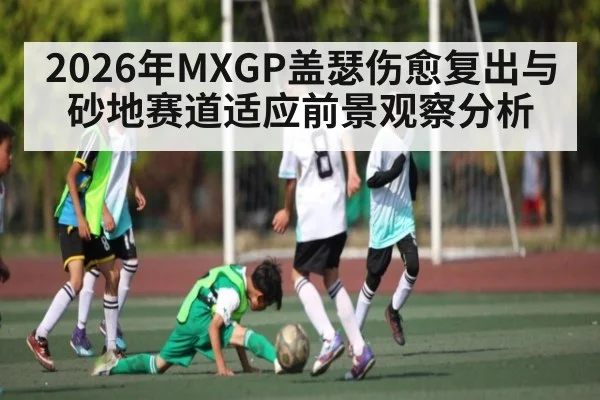 2026年MXGP盖瑟伤愈复出与砂地赛道适应前景观察分析 | kaiyun